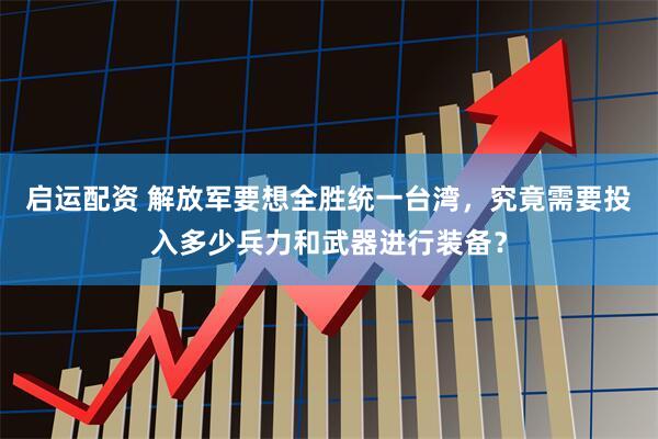 启运配资 解放军要想全胜统一台湾，究竟需要投入多少兵力和武器进行装备？