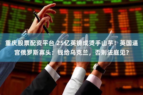 重庆股票配资平台 25亿英镑成烫手山芋！英国逼宫俄罗斯寡头：钱给乌克兰，否则法庭见？