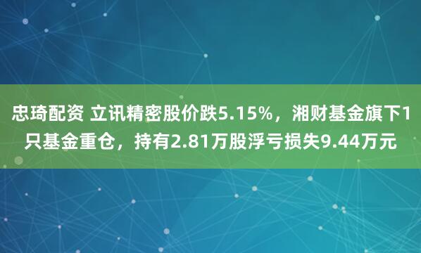 忠琦配资 立讯精密股价跌5.15%，湘财基金旗下1只基金重仓，持有2.81万股浮亏损失9.44万元