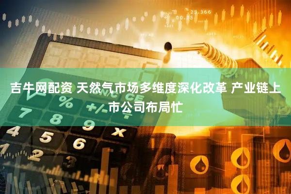 吉牛网配资 天然气市场多维度深化改革 产业链上市公司布局忙