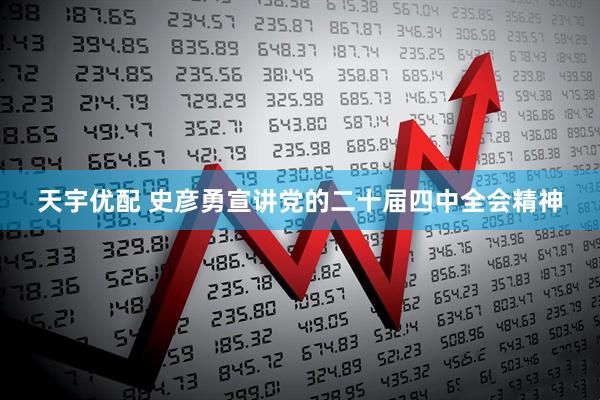 天宇优配 史彦勇宣讲党的二十届四中全会精神