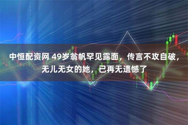 中恒配资网 49岁翁帆罕见露面，传言不攻自破，无儿无女的她，已再无遗憾了