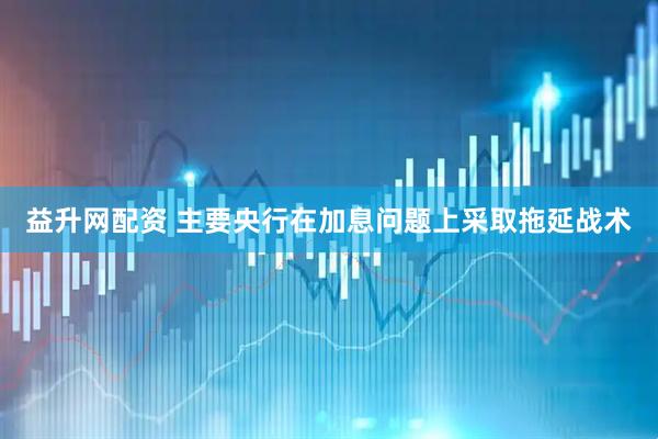 益升网配资 主要央行在加息问题上采取拖延战术